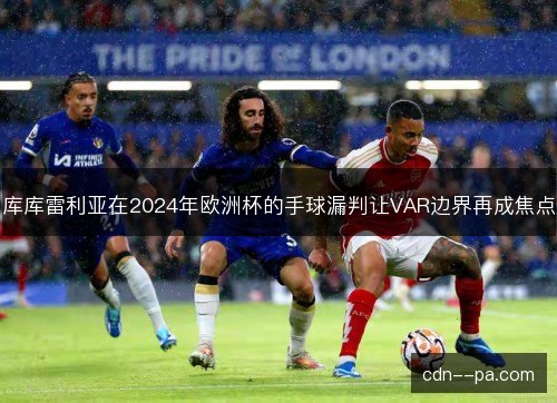 库库雷利亚在2024年欧洲杯的手球漏判让VAR边界再成焦点
